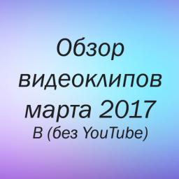 Обзор новых видеоклипов марта 2017